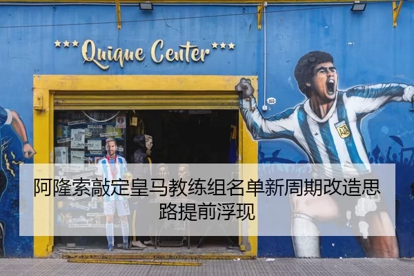 阿隆索敲定皇马教练组名单新周期改造思路提前浮现