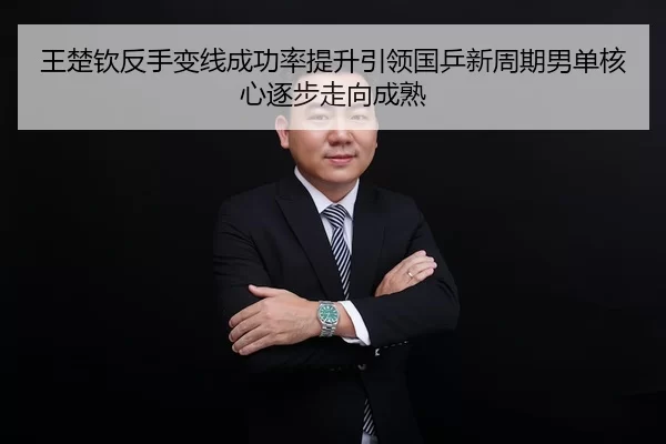 王楚钦反手变线成功率提升引领国乒新周期男单核心逐步走向成熟
