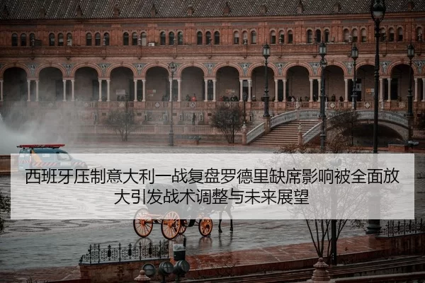 西班牙压制意大利一战复盘罗德里缺席影响被全面放大引发战术调整与未来展望