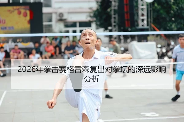 2026年拳击赛格雷森复出对拳坛的深远影响分析