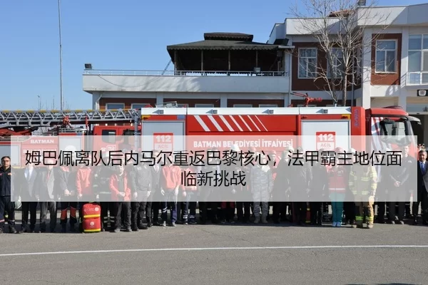 姆巴佩离队后内马尔重返巴黎核心，法甲霸主地位面临新挑战