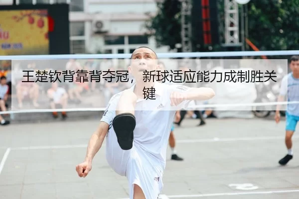 王楚钦背靠背夺冠，新球适应能力成制胜关键