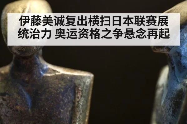 伊藤美诚复出横扫日本联赛展统治力 奥运资格之争悬念再起