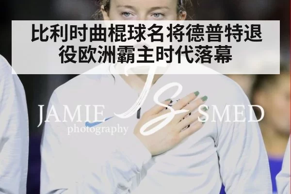 比利时曲棍球名将德普特退役欧洲霸主时代落幕
