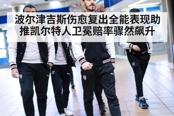 波尔津吉斯伤愈复出全能表现助推凯尔特人卫冕赔率骤然飙升