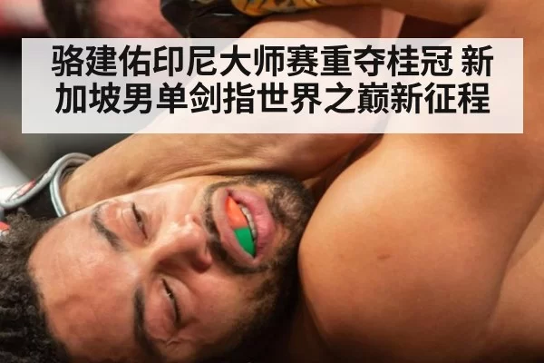 骆建佑印尼大师赛重夺桂冠 新加坡男单剑指世界之巅新征程