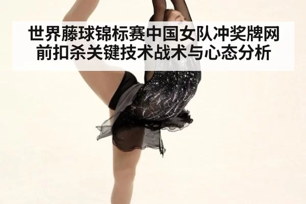 世界藤球锦标赛中国女队冲奖牌网前扣杀关键技术战术与心态分析